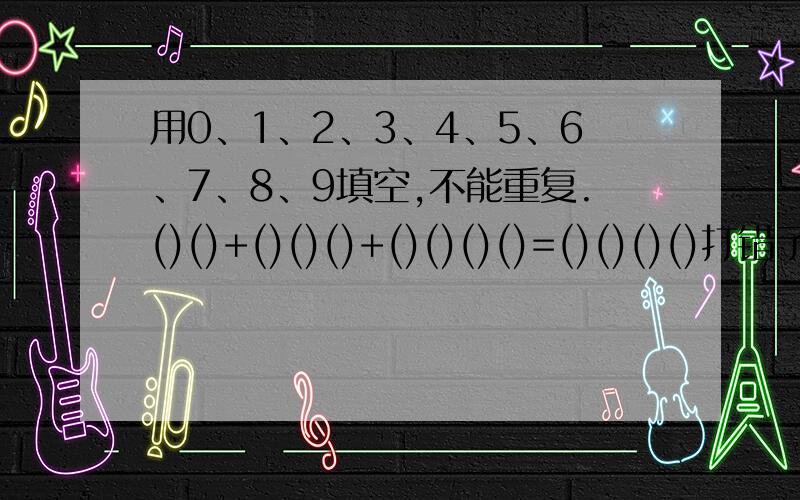 用0、1、2、3、4、5、6、7、8、9填空,不能重复.()()+()()()+()()()()=()()()()打错了,用0、1、2、3、4、5、6、7、8、9填空,不能重复.()()()+()()()=()()()()