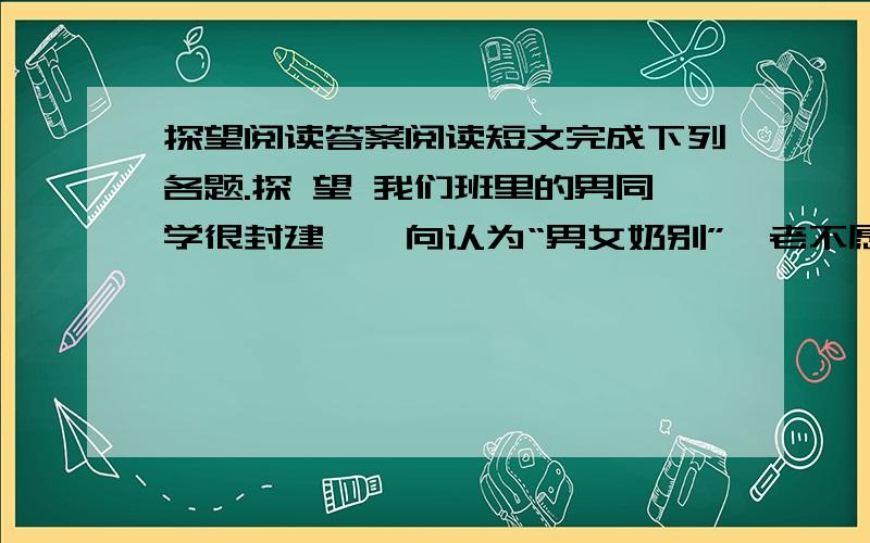 探望阅读答案阅读短文完成下列各题.探 望 我们班里的男同学很封建,一向认为“男女奶别”,老不愿意搭理我们女生,连那几个男同学干部见了我们也常常避得老远.我常想找个机会让我们的思