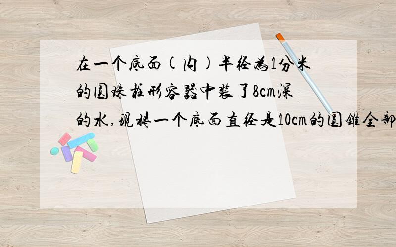 在一个底面(内)半径为1分米的圆珠柱形容器中装了8cm深的水,现将一个底面直径是10cm的圆锥全部浸没在水中水面比原来上升了1/16（水不满出）.求圆锥的高.