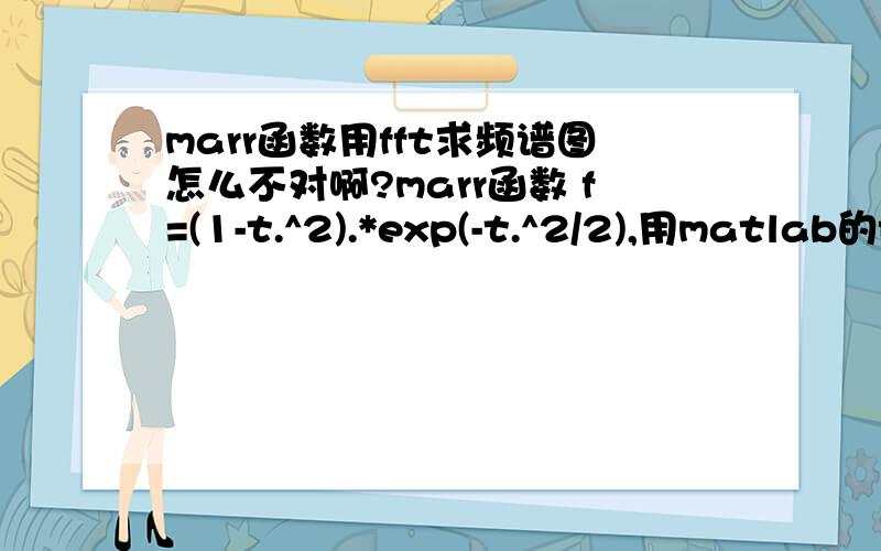 marr函数用fft求频谱图怎么不对啊?marr函数 f=(1-t.^2).*exp(-t.^2/2),用matlab的fft求频谱图,得到的是一堆乱七八糟的点,根本不是要的道的频谱图像,为什么呢?