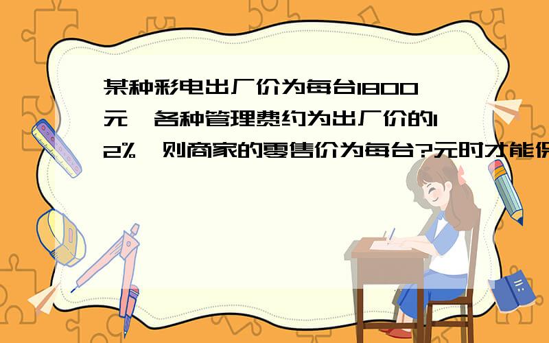 某种彩电出厂价为每台1800元,各种管理费约为出厂价的12%,则商家的零售价为每台?元时才能保证毛利率不低于15%