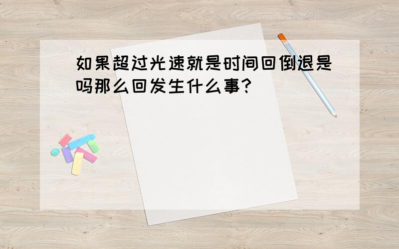 如果超过光速就是时间回倒退是吗那么回发生什么事?