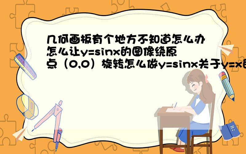 几何画板有个地方不知道怎么办怎么让y=sinx的图像绕原点（0,0）旋转怎么做y=sinx关于y=x的对称图像