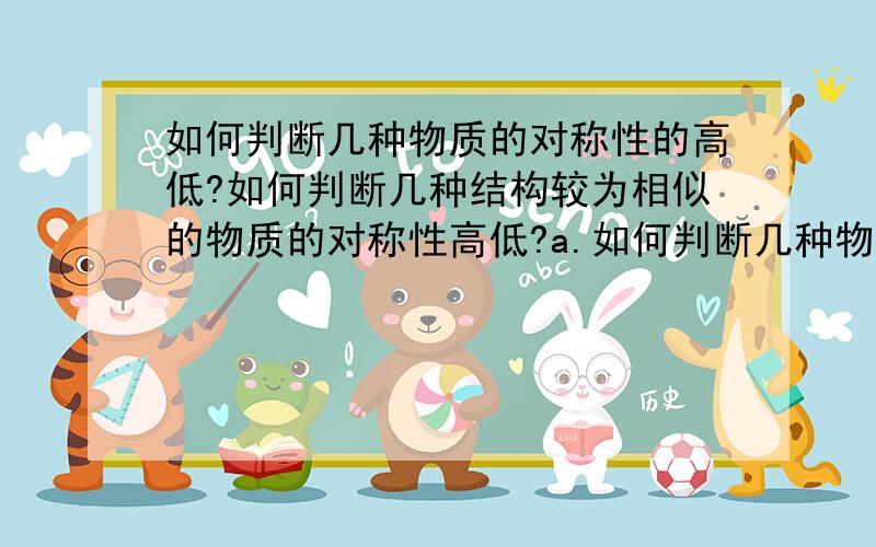 如何判断几种物质的对称性的高低?如何判断几种结构较为相似的物质的对称性高低?a.如何判断几种物质间分子的对称性的高低?b.如何判断几种结构较为相似的物质间分子的对称性的高低?c.又