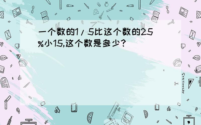 一个数的1/5比这个数的25%小15,这个数是多少?