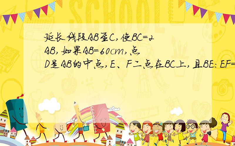 延长线段AB至C,使BC=2AB,如果AB=60cm,点D是AB的中点,E、F二点在BC上,且BE：EF=1:2 EF：FC=2：5求线段EF、DF的长