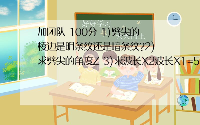 加团队 100分 1)劈尖的棱边是明条纹还是暗条纹?2)求劈尖的角度Z 3)求波长X2波长X1=589nm的钠黄色光垂直照射在空气劈尖上,干涉条纹间距Y1=0.23MM,当另一波长为X2的单色光垂直照射时,干涉条纹间