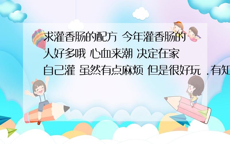 求灌香肠的配方 今年灌香肠的人好多哦 心血来潮 决定在家自己灌 虽然有点麻烦 但是很好玩 .有知道的朋友今年灌香肠的人好多哦 心血来潮 决定在家自己灌 虽然有点麻烦 但是很好玩