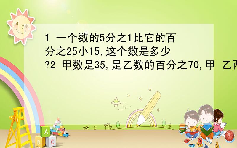 1 一个数的5分之1比它的百分之25小15,这个数是多少?2 甲数是35,是乙数的百分之70,甲 乙两个数的合是多少?3 王师傅加工一批零件,合格零件数与不合格零件数的比是19：1.这批零件的合格率是多