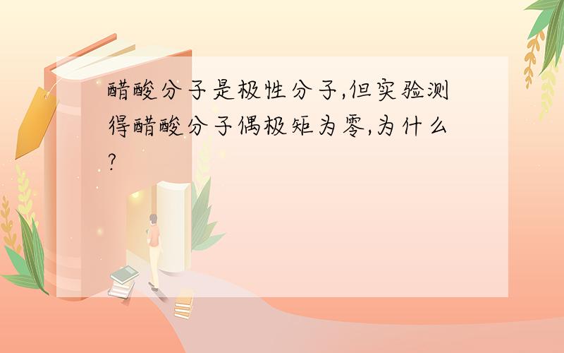 醋酸分子是极性分子,但实验测得醋酸分子偶极矩为零,为什么?