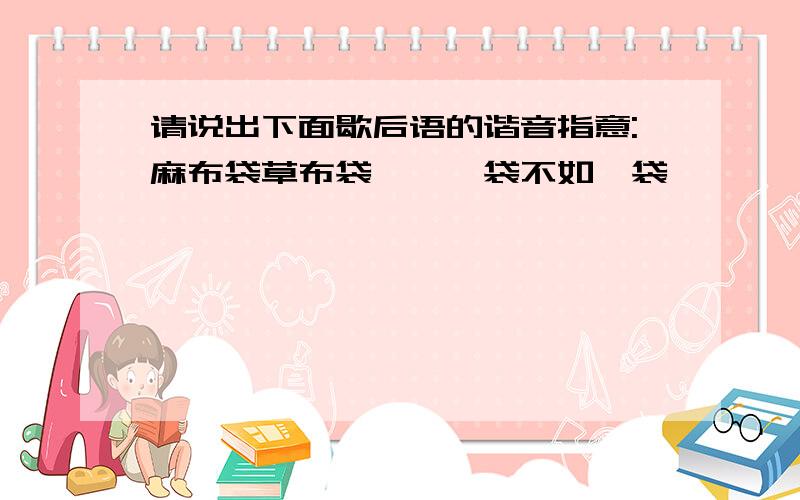 请说出下面歇后语的谐音指意:麻布袋草布袋——一袋不如一袋