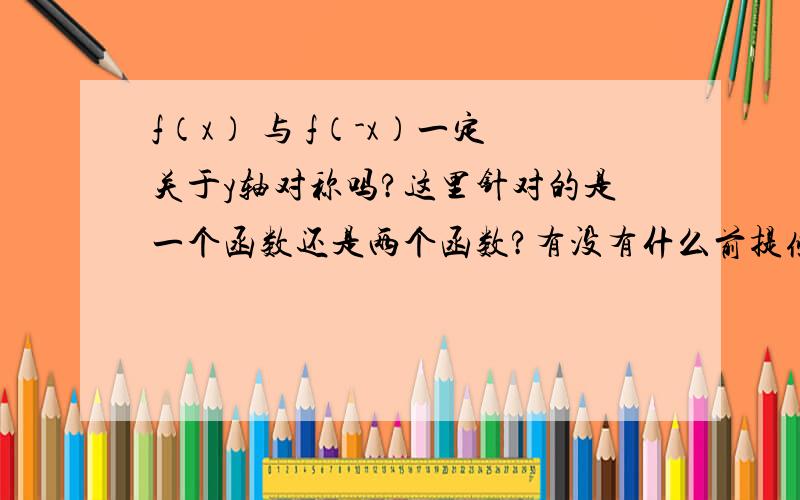 f（x） 与 f（-x）一定关于y轴对称吗?这里针对的是一个函数还是两个函数?有没有什么前提条件~如果有,前提条件是什么 它与f（x）=f（-x）是否不是同一回事~