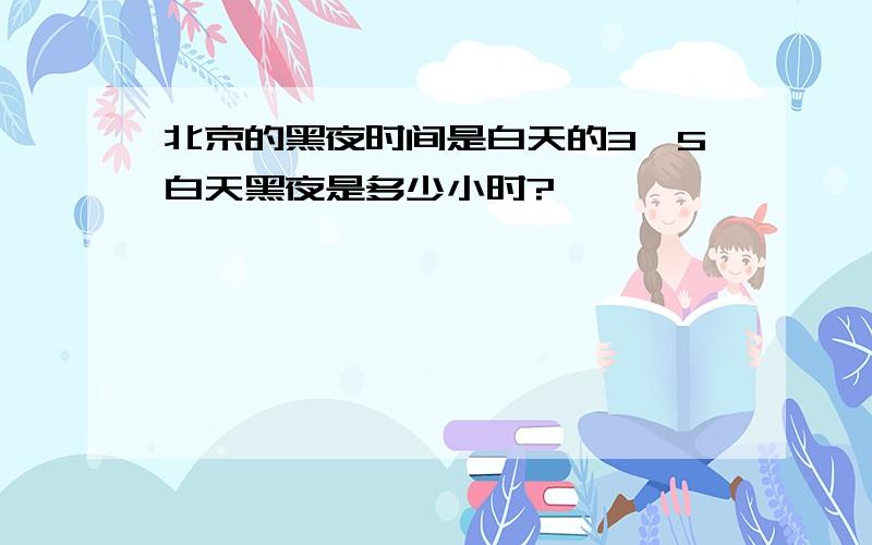 北京的黑夜时间是白天的3÷5白天黑夜是多少小时?