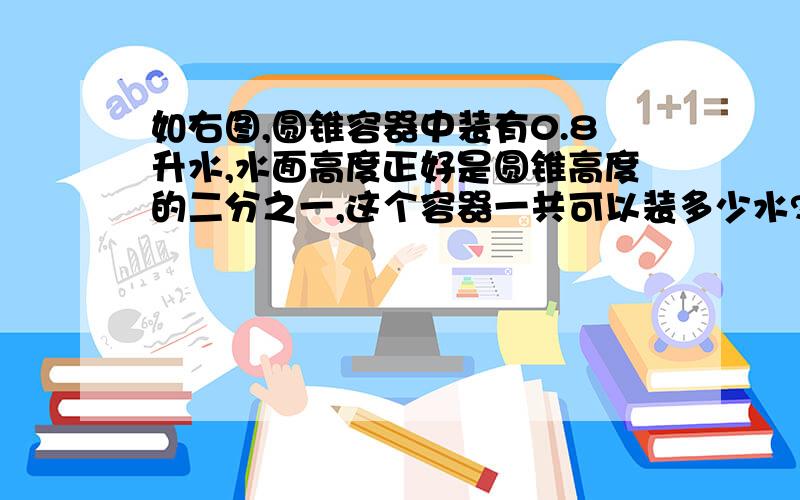 如右图,圆锥容器中装有0.8升水,水面高度正好是圆锥高度的二分之一,这个容器一共可以装多少水?