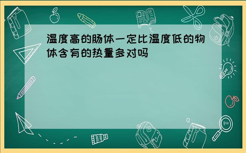 温度高的肠体一定比温度低的物体含有的热量多对吗