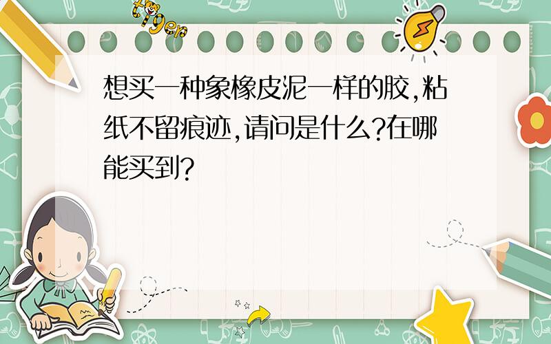 想买一种象橡皮泥一样的胶,粘纸不留痕迹,请问是什么?在哪能买到?