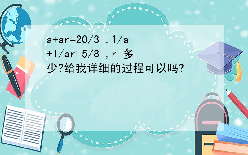 a+ar=20/3 ,1/a+1/ar=5/8 ,r=多少?给我详细的过程可以吗?