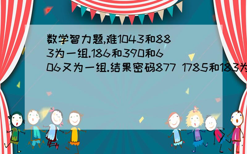 数学智力题,难1043和883为一组.186和390和606又为一组.结果密码877 1785和183为一组.241和577和1101又为一组.结果密码为852 2597和1405为一组.239和569和1071又为一组.请问为哪三位密码