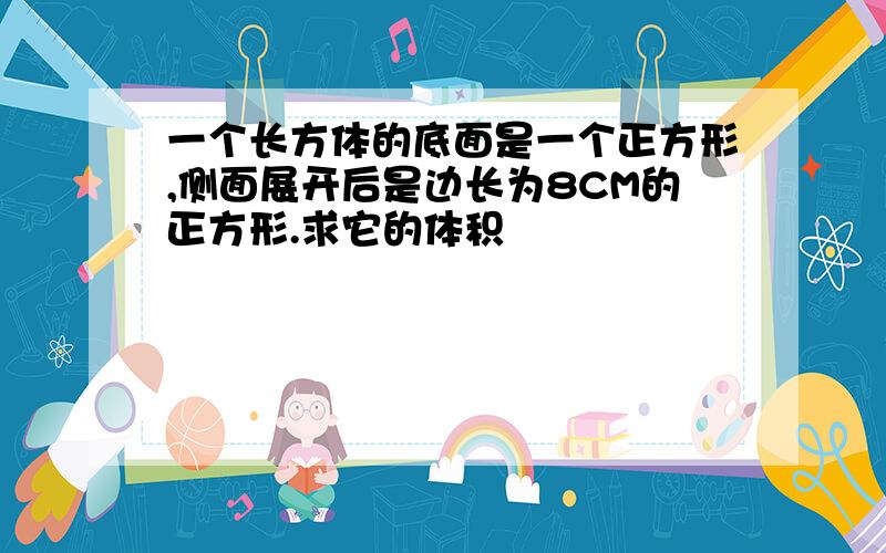 一个长方体的底面是一个正方形,侧面展开后是边长为8CM的正方形.求它的体积