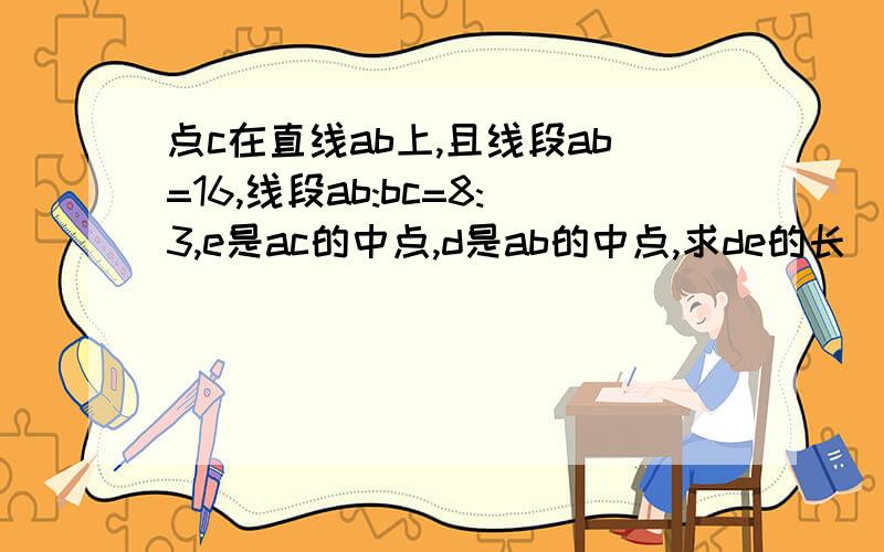 点c在直线ab上,且线段ab=16,线段ab:bc=8:3,e是ac的中点,d是ab的中点,求de的长