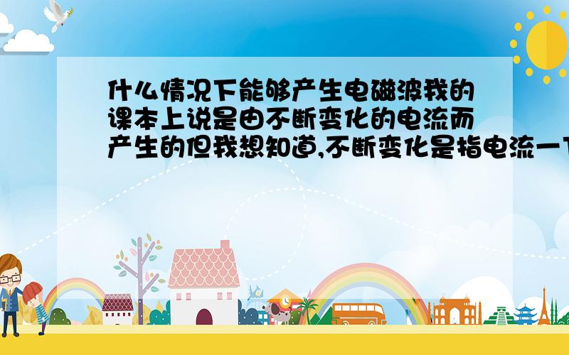 什么情况下能够产生电磁波我的课本上说是由不断变化的电流而产生的但我想知道,不断变化是指电流一下有以下没有还是说电流一下强以下弱?