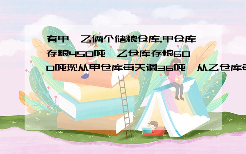 有甲,乙俩个储粮仓库.甲仓库存粮450吨,乙仓库存粮600吨现从甲仓库每天调36吨,从乙仓库每天调51吨,几天后俩仓库剩下的粮食相等