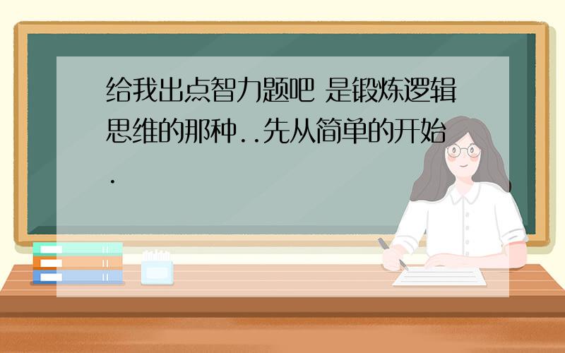 给我出点智力题吧 是锻炼逻辑思维的那种..先从简单的开始.