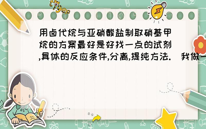 用卤代烷与亚硝酸盐制取硝基甲烷的方案最好是好找一点的试剂,具体的反应条件,分离,提纯方法.(我做一点,做自己配的模型用燃油添加剂)