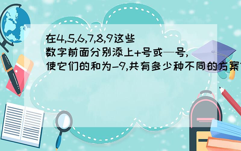 在4,5,6,7,8,9这些数字前面分别添上+号或—号,使它们的和为-9,共有多少种不同的方案?............那到底是几种啊？￥