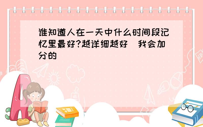 谁知道人在一天中什么时间段记忆里最好?越详细越好`我会加分的`