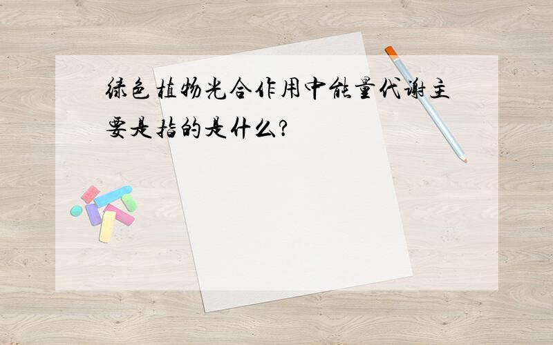 绿色植物光合作用中能量代谢主要是指的是什么?