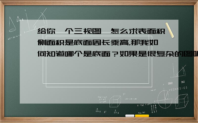 给你一个三视图,怎么求表面积侧面积是底面周长乘高，那我如何知道哪个是底面？如果是很复杂的图呢，我不可能根据他的三视图把它画出来，那怎么办 直三棱柱的底面为什么是三角形？