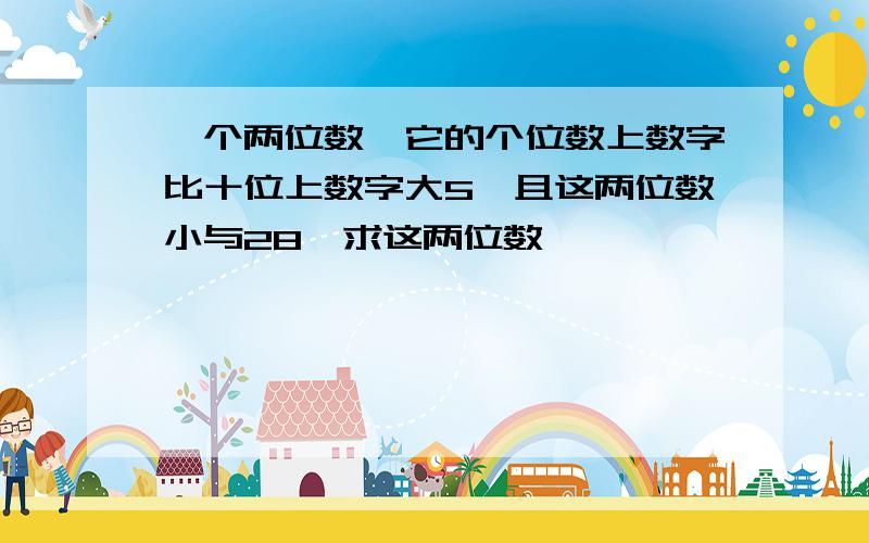 一个两位数,它的个位数上数字比十位上数字大5,且这两位数小与28,求这两位数