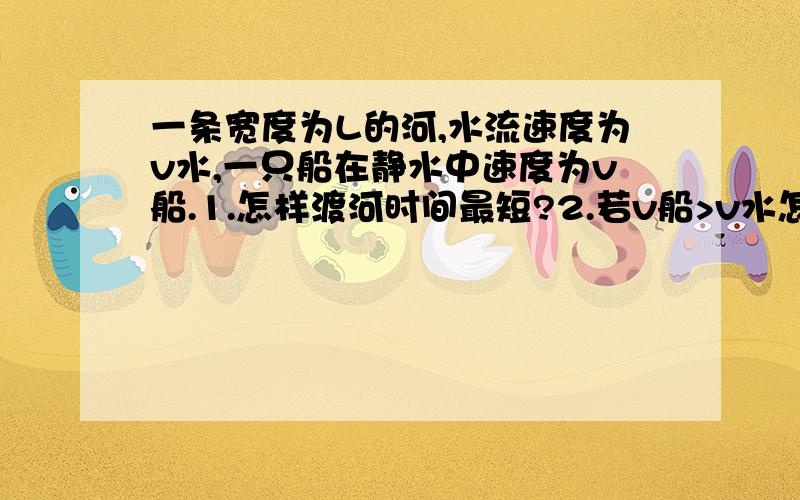 一条宽度为L的河,水流速度为v水,一只船在静水中速度为v船.1.怎样渡河时间最短?2.若v船>v水怎样渡河位移最