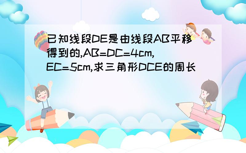 已知线段DE是由线段AB平移得到的,AB=DC=4cm,EC=5cm,求三角形DCE的周长