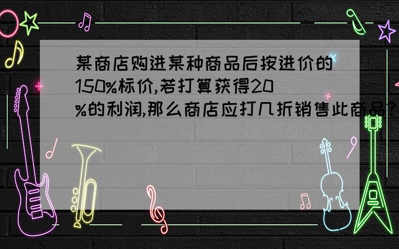 某商店购进某种商品后按进价的150%标价,若打算获得20%的利润,那么商店应打几折销售此商品?