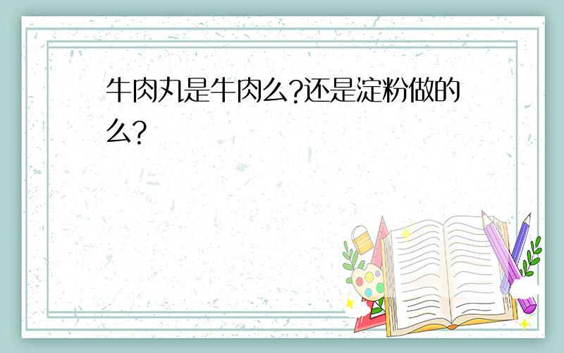 牛肉丸是牛肉么?还是淀粉做的么?