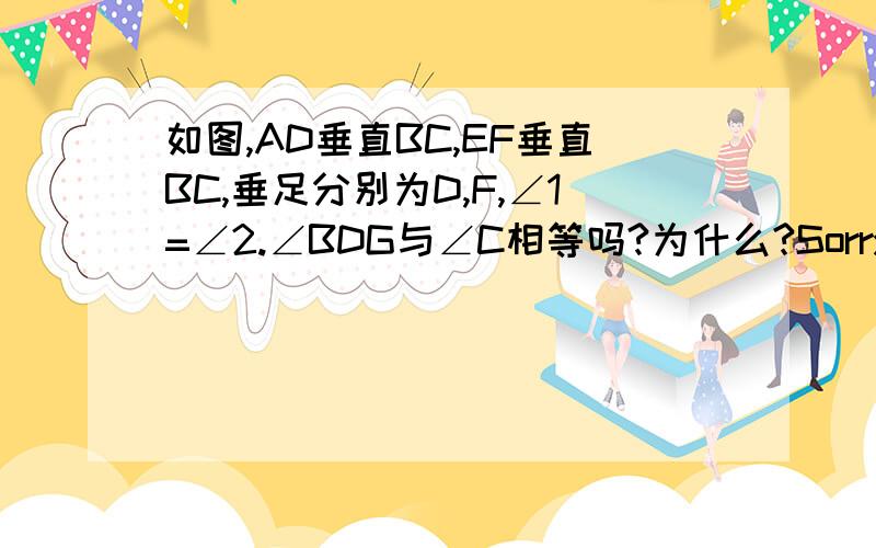 如图,AD垂直BC,EF垂直BC,垂足分别为D,F,∠1=∠2.∠BDG与∠C相等吗?为什么?Sorry，试猜想∠CGD与∠BAC的大小关系