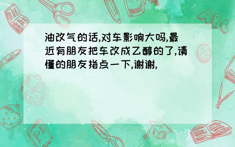 油改气的话,对车影响大吗,最近有朋友把车改成乙醇的了,请懂的朋友指点一下,谢谢,