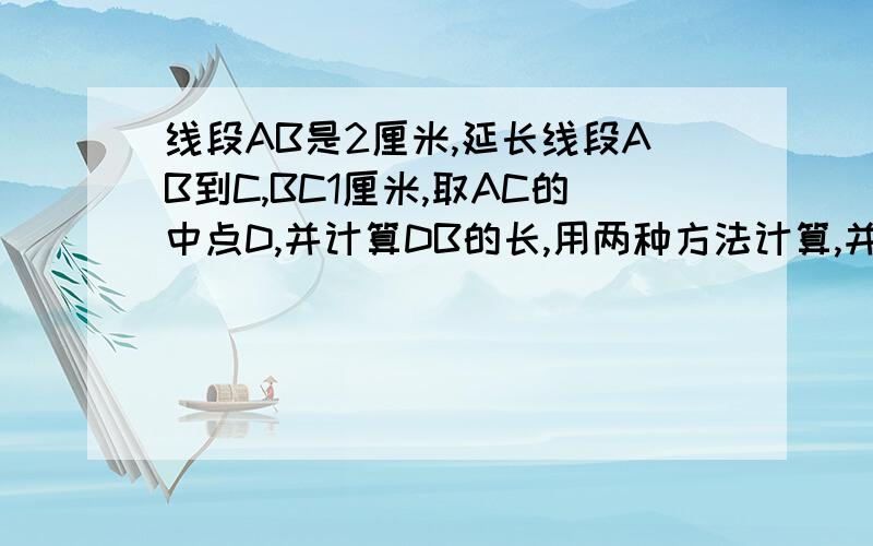 线段AB是2厘米,延长线段AB到C,BC1厘米,取AC的中点D,并计算DB的长,用两种方法计算,并写出公式.谢谢大家了,急!