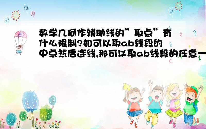 数学几何作辅助线的”取点”有什么限制?如可以取ab线段的中点然后连线,那可以取ab线段的任意一点吗?如要取一点c使ac=2bc,那么我在叙述这一”取点”时的准确术语是怎么说?