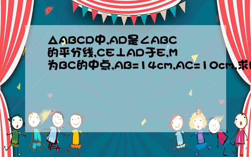 △ABCD中,AD是∠ABC的平分线,CE⊥AD于E,M为BC的中点,AB=14cm,AC=10cm,求ME的长