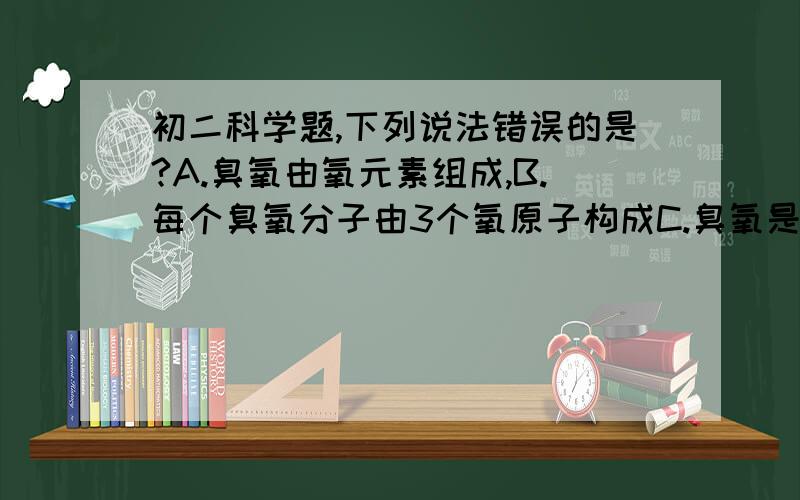 初二科学题,下列说法错误的是?A.臭氧由氧元素组成,B.每个臭氧分子由3个氧原子构成C.臭氧是一种单质,D.臭氧中的氧元素的化合价为-2价