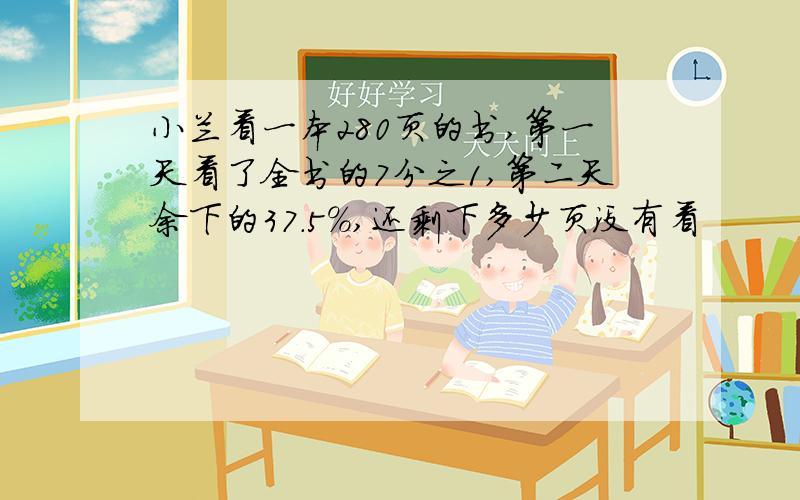 小兰看一本280页的书,第一天看了全书的7分之1,第二天余下的37.5%,还剩下多少页没有看