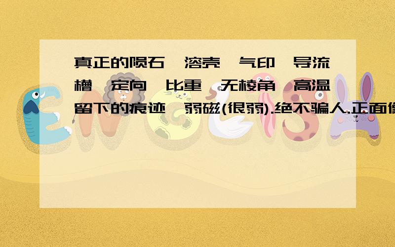 真正的陨石,溶壳,气印,导流槽,定向,比重,无棱角,高温留下的痕迹,弱磁(很弱).绝不骗人.正面像巴西地图.反面像靴子.联系我13908522207