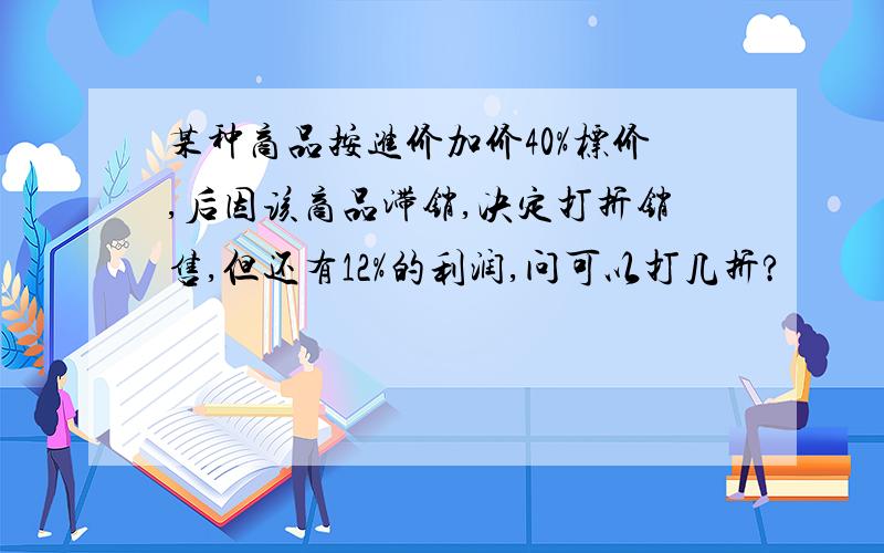 某种商品按进价加价40%标价,后因该商品滞销,决定打折销售,但还有12%的利润,问可以打几折?