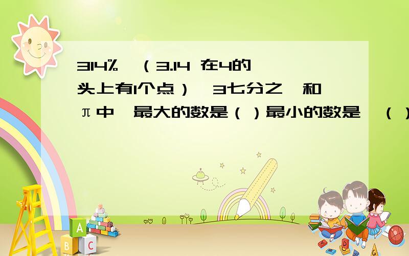 314%、（3.14 在4的头上有1个点）、3七分之一和π中,最大的数是（）最小的数是,（）从大到小排列是?行动不如行动,