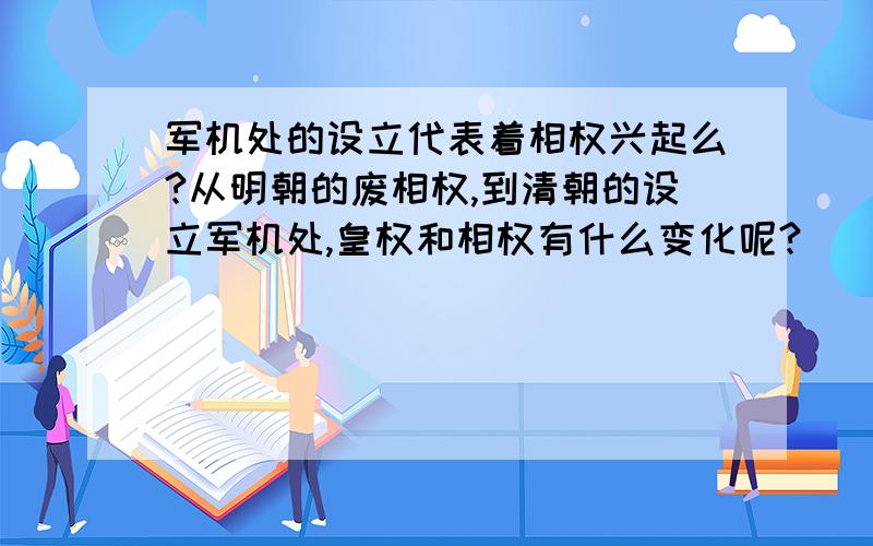 军机处的设立代表着相权兴起么?从明朝的废相权,到清朝的设立军机处,皇权和相权有什么变化呢?