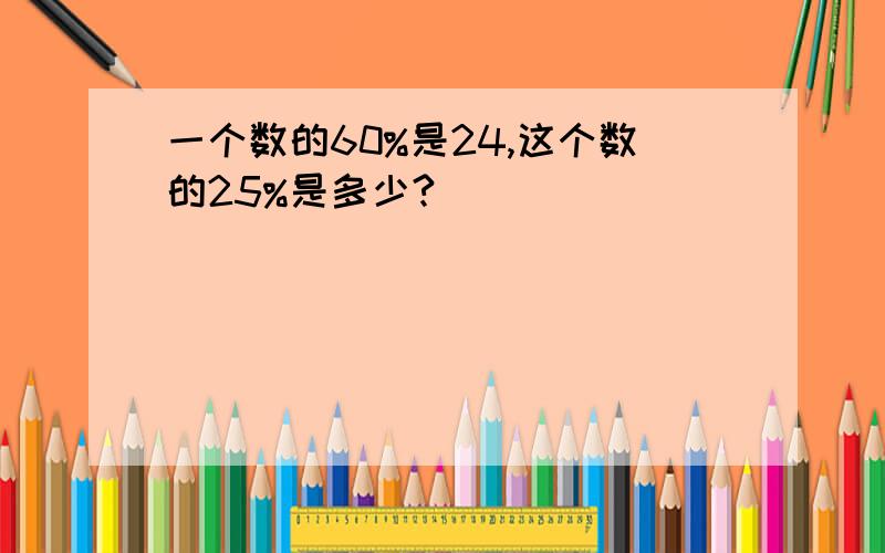 一个数的60%是24,这个数的25%是多少?