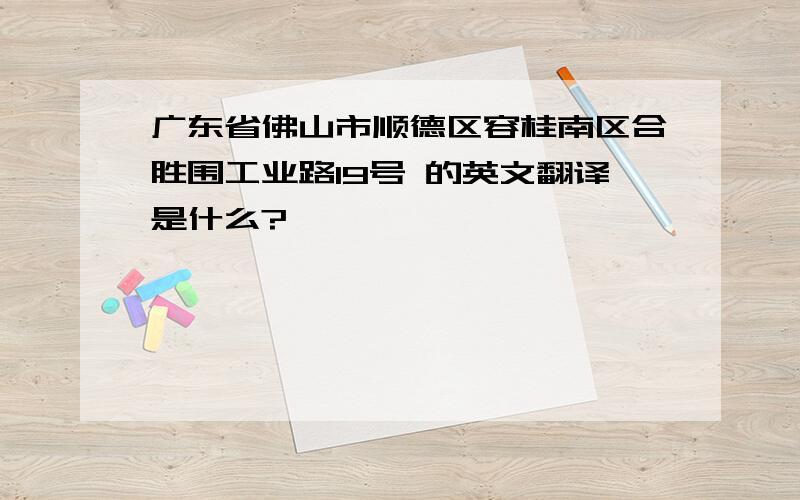 广东省佛山市顺德区容桂南区合胜围工业路19号 的英文翻译是什么?